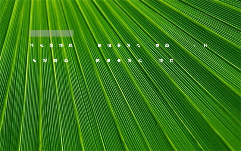 什么是停息掛賬?信用卡怎么辦停息掛賬-什么是停息掛賬?信用卡怎么辦停息掛賬?