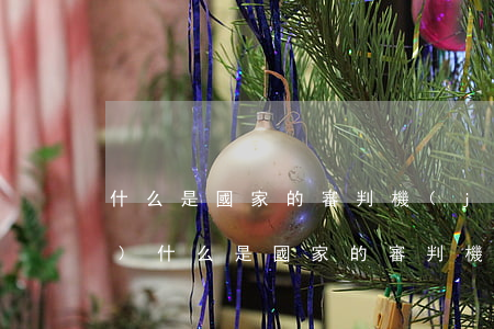 什么是國家的審判機(jī)關(guān)(什么是國家的審判機(jī)關(guān)什么是國家的監(jiān)督機(jī)關(guān))