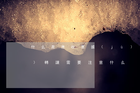 什么是應收票據(jù)的轉讓,票據(jù)轉讓需要注意什么