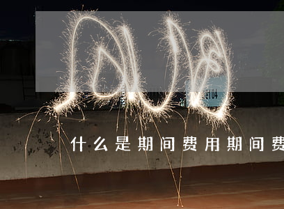 什么是期间费用（期间费用包括哪些费用）