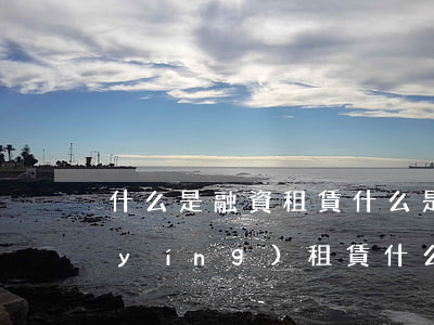 什么是融資租賃(什么是經(jīng)營(yíng)租賃,什么是融資租賃)