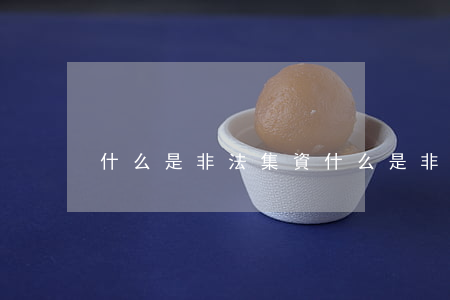 什么是非法集資(什么是非法集資的例子)