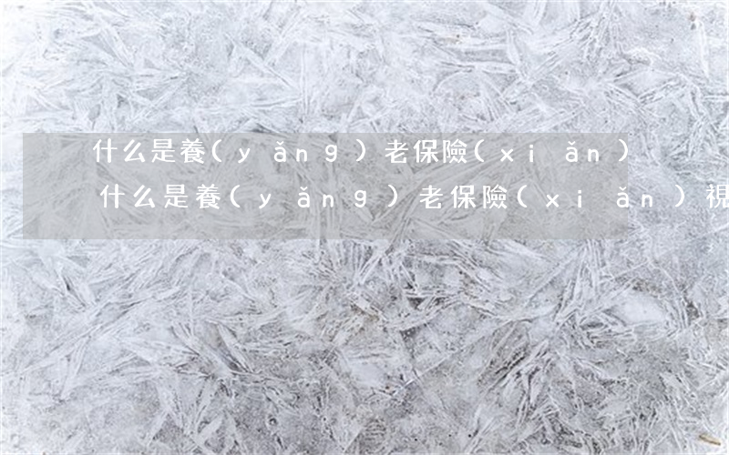 什么是養(yǎng)老保險(xiǎn)(什么是養(yǎng)老保險(xiǎn)視同繳費(fèi)年限)