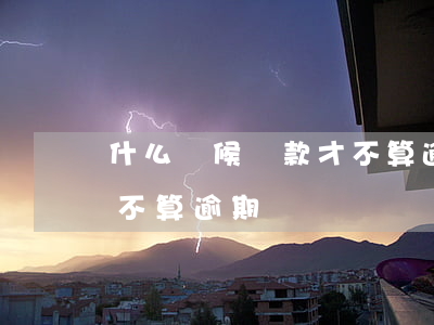 什么時候還款才不算逾期(到期還款日還款算不算逾期)