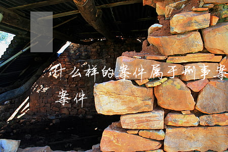 什么样的案件属于刑事案件(什么案件算刑事案件)