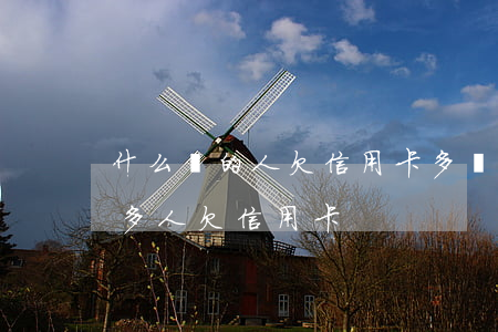 什么樣的人欠信用卡多(現(xiàn)在很多人欠信用卡)