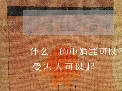 什么樣的重婚罪可以不起訴(起訴重婚罪不是受害人可以起訴嗎)