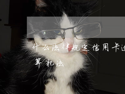 什么法律规定信用卡逾期(信用卡逾期了算不算犯法)