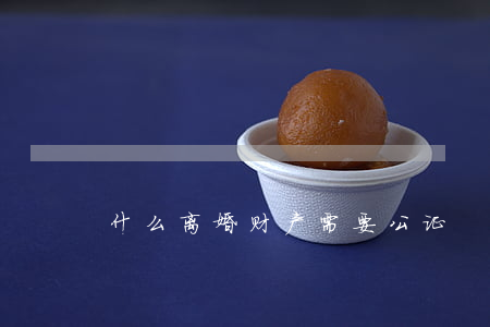 什么离婚财产需要公证