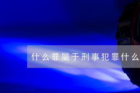 什么罪屬于刑事犯罪(什么是刑事罪)