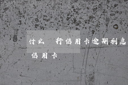 什么銀行信用卡逾期利息最高 逾期最好下的信用卡