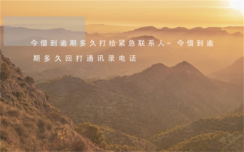 今借到逾期多久打给紧急联系人-今借到逾期多久回打通讯录电话