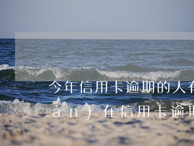今年信用卡逾期的人有多少(為什么現(xiàn)在信用卡逾期人那么多)