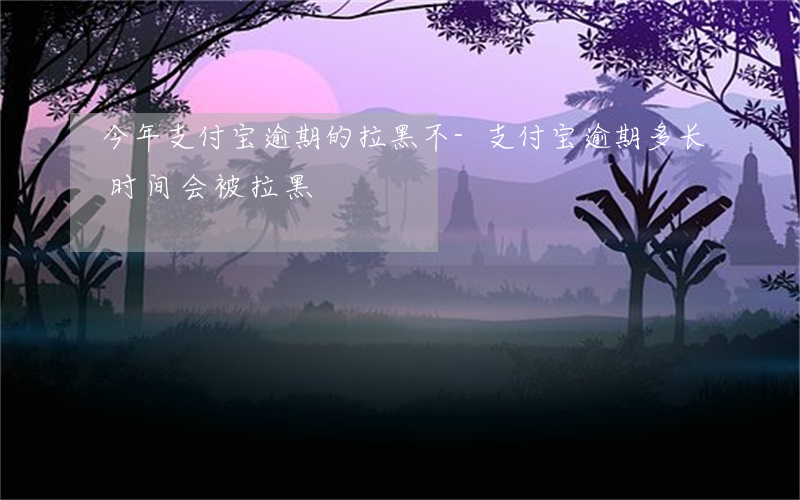 今年支付宝逾期的拉黑不-支付宝逾期多长时间会被拉黑