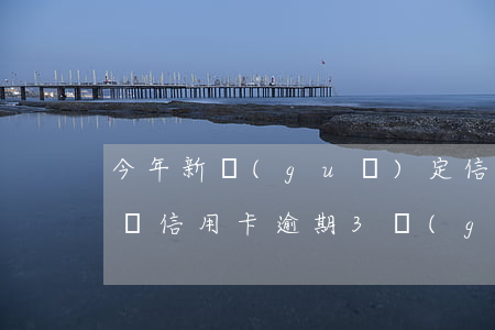今年新規(guī)定信用卡逾期多久會起訴（信用卡逾期3個(gè)月以后會起訴）