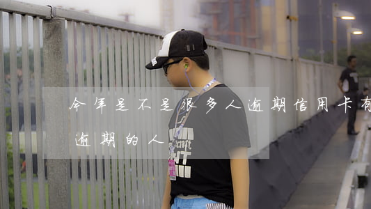 今年是不是很多人逾期信用卡(有多少信用卡逾期的人)