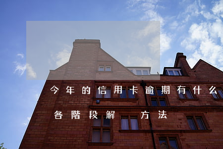 今年的信用卡逾期有什么處理（信用卡逾期后各階段解決方法）