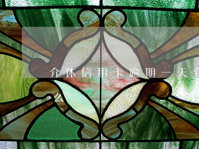 介休信用卡逾期一天(介休信用卡逾期一天怎么辦)
