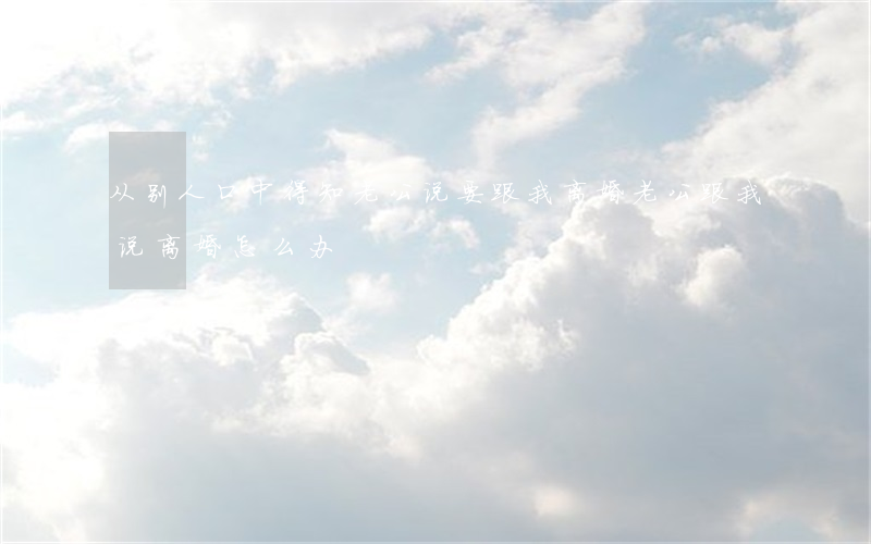 从别人口中得知老公说要跟我离婚(老公跟我说离婚,怎么办)