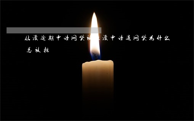 从没逾期申请网贷被拒(没申请过网贷为什么总被拒)