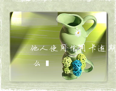 他人使用信用卡逾期(他人使用信用卡逾期怎么辦)