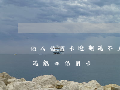 他人信用卡逾期还不上怎么办 为什么逾期了还能办信用卡