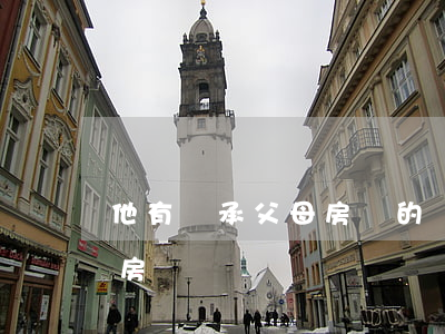他有繼承父母房產的權利嗎(女兒有繼承父母房產權嗎)