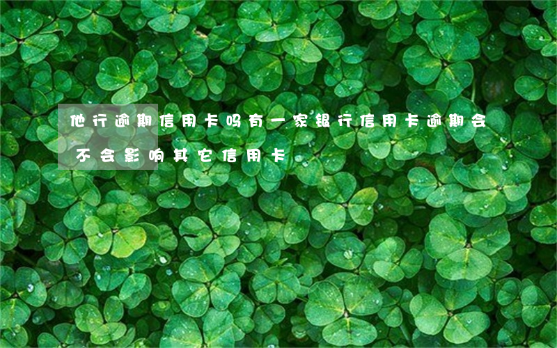 他行逾期信用卡吗(有一家银行信用卡逾期会不会影响其它信用卡)