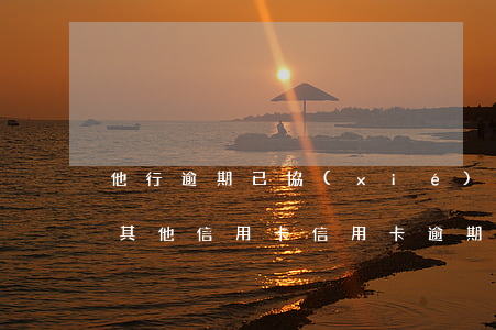 他行逾期已協(xié)商怎樣才能不影響其他信用卡（信用卡逾期可以找人協(xié)商嗎）