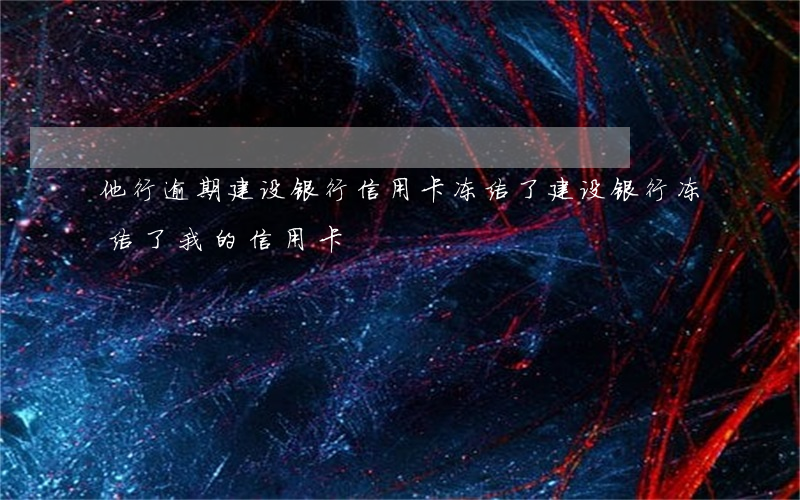 他行逾期建设银行信用卡冻结了(建设银行冻结了我的信用卡)