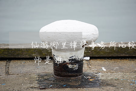 仙游哪里律师事务所比较好(仙居最有名的律师是谁)