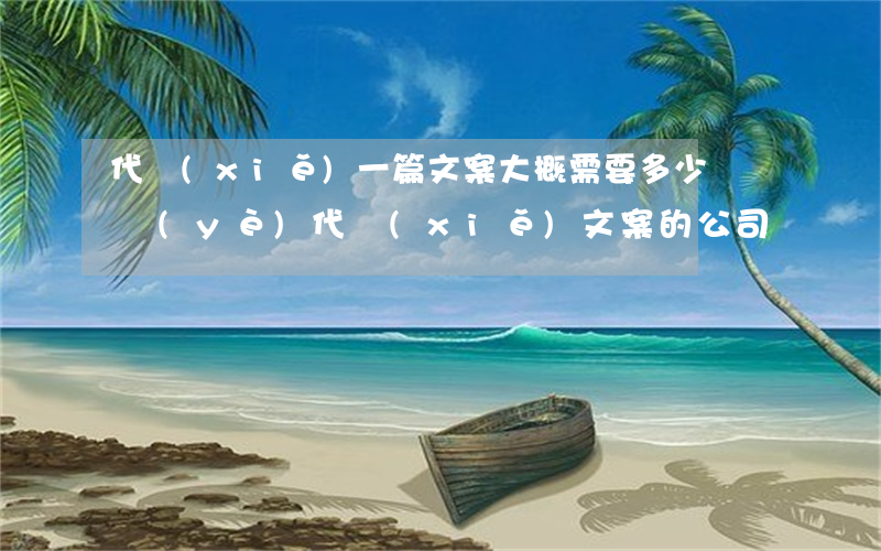代寫(xiě)一篇文案大概需要多少錢(專業(yè)代寫(xiě)文案的公司)