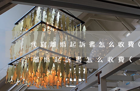 代寫離婚起訴書怎么收費(fèi)(律師寫離婚起訴書怎么收費(fèi))