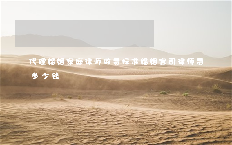代理婚姻家庭律师收费标准(婚姻官司律师费多少钱)