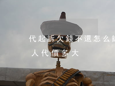 代起訴欠錢不還怎么辦(起訴一個欠錢不還的人代價多大)