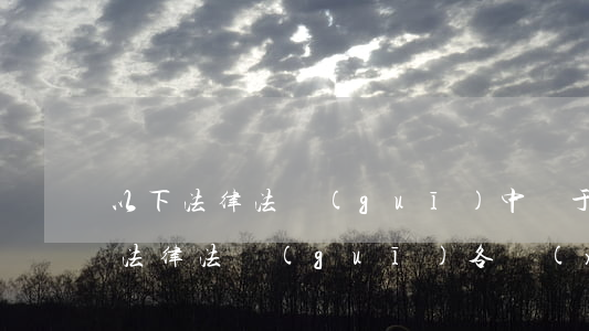 以下法律法規(guī)中屬于涉及(下列法律法規(guī)各項(xiàng)屬于行政法的是.)