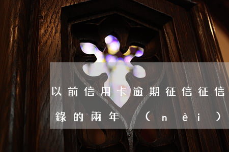 以前信用卡逾期征信(征信的信用卡逾期是記錄的兩年內(nèi)的嗎)