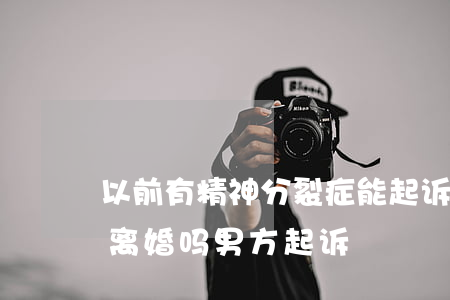 以前有精神分裂症能起诉离婚吗(精神病可以离婚吗男方起诉)