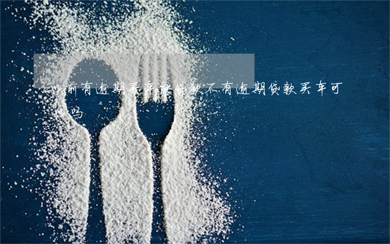 以前有逾期买车能贷款不(有逾期贷款买车可以吗)