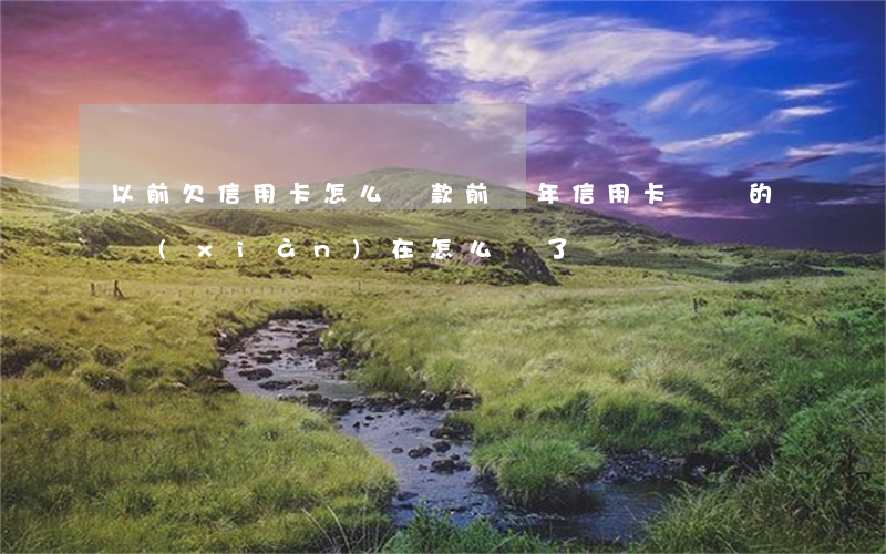 以前欠信用卡怎么還款 前幾年信用卡沒還的現(xiàn)在怎么樣了