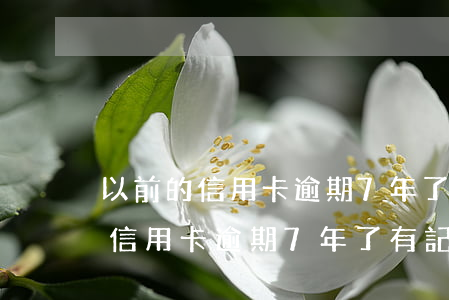 以前的信用卡逾期7年了有記錄嗎-以前的信用卡逾期7年了有記錄嗎怎么查