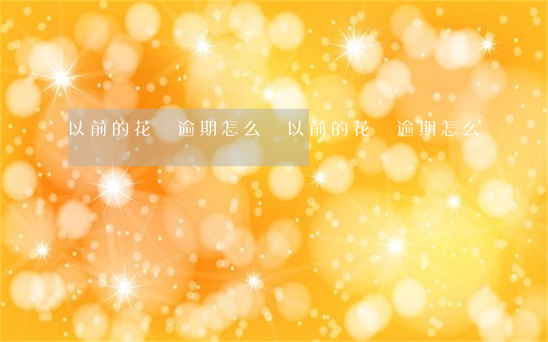 以前的花唄逾期怎么還(以前的花唄逾期怎么還)