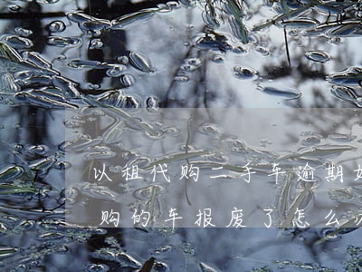 以租代购二手车逾期如何处理合法-以租代购的车报废了怎么办
