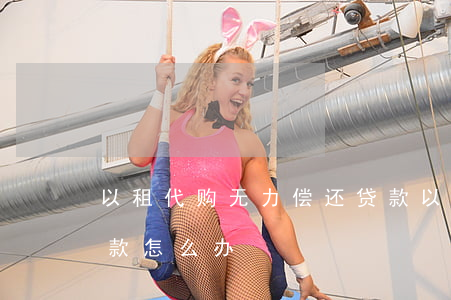 以租代购无力偿还贷款(以租代购无力偿还贷款怎么办)