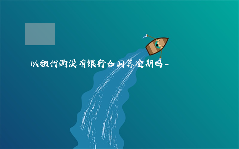 以租代购没有银行合同算逾期吗-