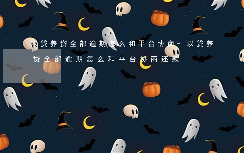 以贷养贷全部逾期怎么和平台协商-以贷养贷全部逾期怎么和平台协商还款