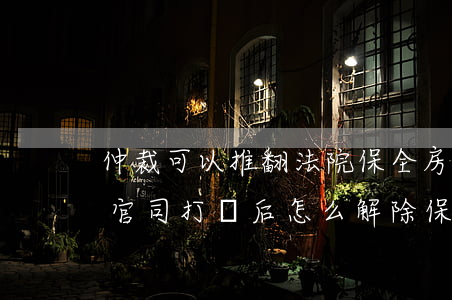 仲裁可以推翻法院保全房產(chǎn)嗎(官司打贏后怎么解除保全房子)