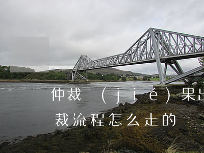 仲裁結(jié)果出來后下一步如何做（仲裁流程怎么走的）