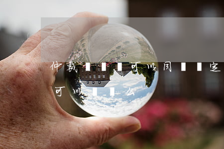 仲裁與訴訟可以同時約定嗎(雙方約定仲裁的可以訴訟么)