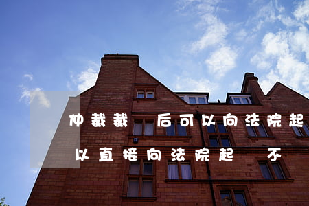 仲裁裁決后可以向法院起訴嗎(約定了仲裁,可以直接向法院起訴不)